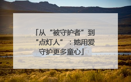从“被守护者”到“点灯人”：她用爱守护更多童心