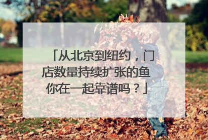 从北京到纽约，门店数量持续扩张的鱼你在一起靠谱吗？