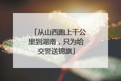从山西跑上千公里到湖南，只为给交警送锦旗