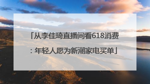 从李佳琦直播间看618消费：年轻人愿为新潮家电买单