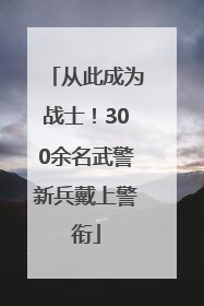 从此成为战士！300余名武警新兵戴上警衔