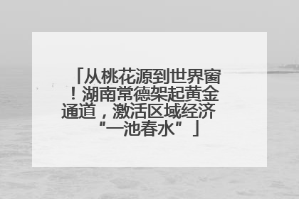 从桃花源到世界窗！湖南常德架起黄金通道，激活区域经济“一池春水”