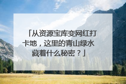 从资源宝库变网红打卡地，这里的青山绿水藏着什么秘密？