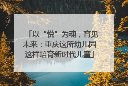 以“悦”为魂，育见未来：重庆这所幼儿园这样培育新时代儿童