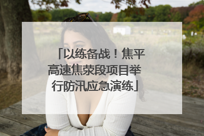 以练备战！焦平高速焦荥段项目举行防汛应急演练