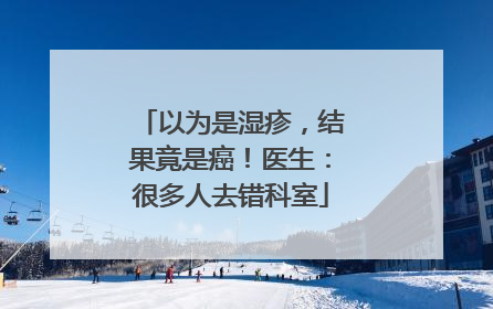 以为是湿疹，结果竟是癌！医生：很多人去错科室