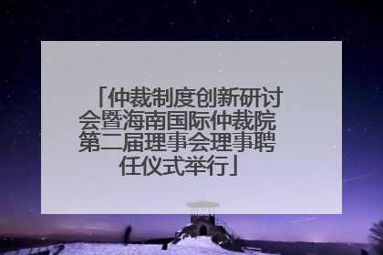 仲裁制度创新研讨会暨海南国际仲裁院第二届理事会理事聘任仪式举行