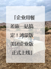 企业用餐差旅一站搞定！鸿蒙版美团企业版正式上线