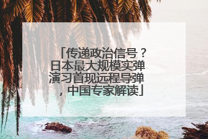 传递政治信号？日本最大规模实弹演习首现远程导弹，中国专家解读
