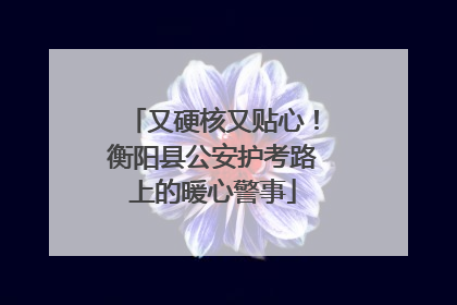 又硬核又贴心！衡阳县公安护考路上的暖心警事