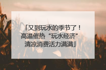 又到玩水的季节了！高温催热“玩水经济” 清凉消费活力满满