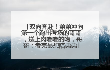 双向奔赴！弟弟冲向第一个跑出考场的哥哥，送上肉嘟嘟的吻，哥哥：考完最想陪弟弟