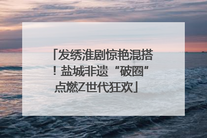 发绣淮剧惊艳混搭！盐城非遗“破圈”点燃Z世代狂欢