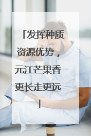 发挥种质资源优势，元江芒果香更长走更远