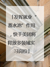 发挥就业“蓄水池”作用，快手美团将释放多领域实习岗位