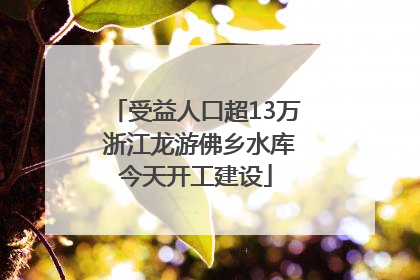 受益人口超13万 浙江龙游佛乡水库今天开工建设