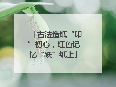 古法造纸“印”初心，红色记忆“跃”纸上