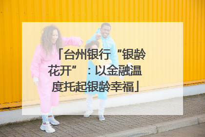 台州银行“银龄花开”：以金融温度托起银龄幸福
