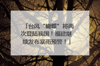台风“蝴蝶”将两次登陆我国！福建继续发布暴雨预警！