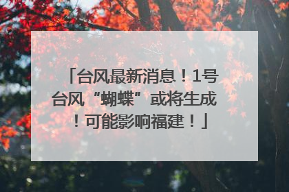 台风最新消息！1号台风“蝴蝶”或将生成！可能影响福建！