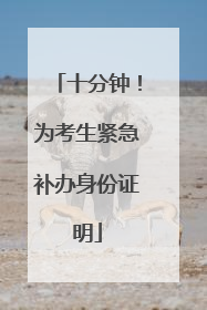 十分钟！为考生紧急补办身份证明