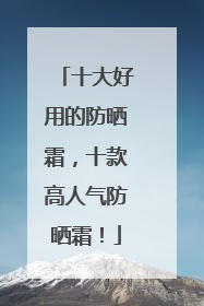 十大好用的防晒霜，十款高人气防晒霜！