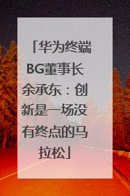 华为终端BG董事长余承东：创新是一场没有终点的马拉松