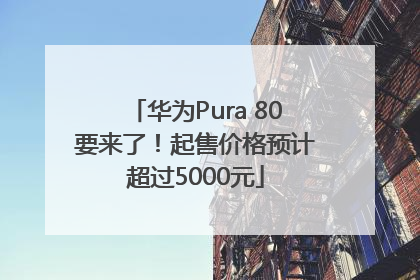 华为Pura 80要来了！起售价格预计超过5000元