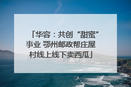 华容：共创“甜蜜”事业 鄂州邮政帮庄屋村线上线下卖西瓜