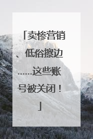 卖惨营销、低俗擦边……这些账号被关闭！