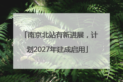 南京北站有新进展，计划2027年建成启用