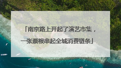 南京路上开起了演艺市集，一张票根串起全城消费链条