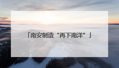 南安制造“再下南洋”