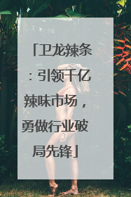 卫龙辣条：引领千亿辣味市场，勇做行业破局先锋