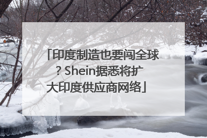 印度制造也要闯全球？Shein据悉将扩大印度供应商网络