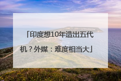 印度想10年造出五代机？外媒：难度相当大