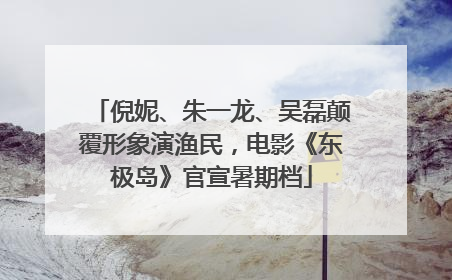 倪妮、朱一龙、吴磊颠覆形象演渔民，电影《东极岛》官宣暑期档