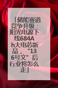 储能赛道竞争升级：阳光电源下线684Ah大电芯新品，“136号文”后行业将怎么走