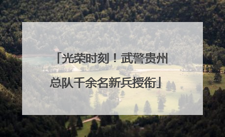 光荣时刻！武警贵州总队千余名新兵授衔