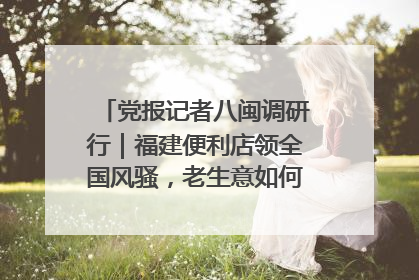 党报记者八闽调研行｜福建便利店领全国风骚，老生意如何玩出新玩法？