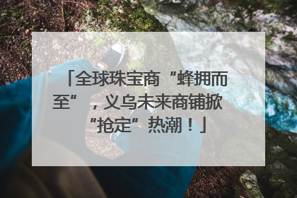 全球珠宝商“蜂拥而至”，义乌未来商铺掀“抢定”热潮！