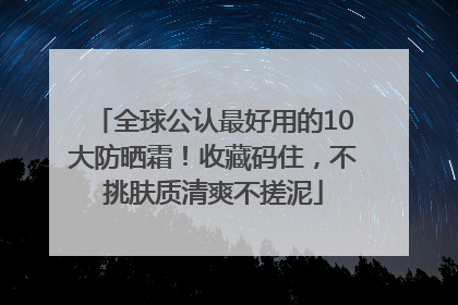 全球公认最好用的10大防晒霜！收藏码住，不挑肤质清爽不搓泥