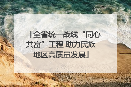全省统一战线“同心共富”工程 助力民族地区高质量发展