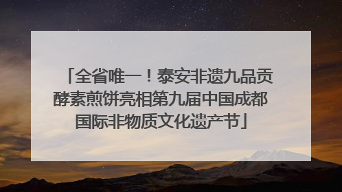全省唯一！泰安非遗九品贡酵素煎饼亮相第九届中国成都国际非物质文化遗产节