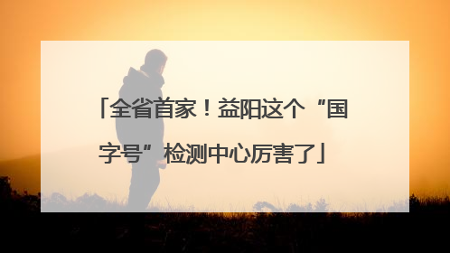全省首家！益阳这个“国字号”检测中心厉害了