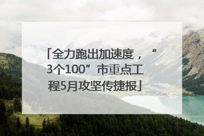 全力跑出加速度，“3个100”市重点工程5月攻坚传捷报
