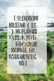全国双拥模范城（县）巡礼新疆乌鲁木齐市：同心浇灌双拥花 团结铸就军民情