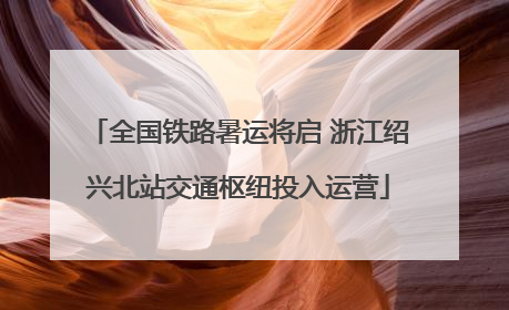 全国铁路暑运将启 浙江绍兴北站交通枢纽投入运营
