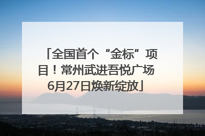 全国首个“金标”项目！常州武进吾悦广场6月27日焕新绽放