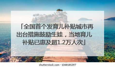 全国首个发育儿补贴城市再出台措施鼓励生娃，当地育儿补贴已惠及超1.2万人次